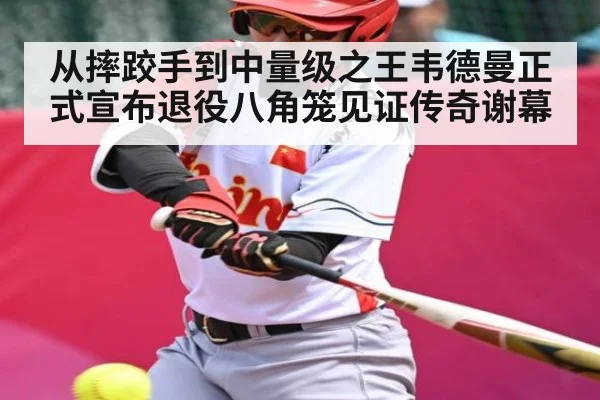 从摔跤手到中量级之王韦德曼正式宣布退役八角笼见证传奇谢幕